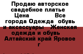 Продаю авторское свадебное платье › Цена ­ 14 400 - Все города Одежда, обувь и аксессуары » Женская одежда и обувь   . Алтайский край,Яровое г.